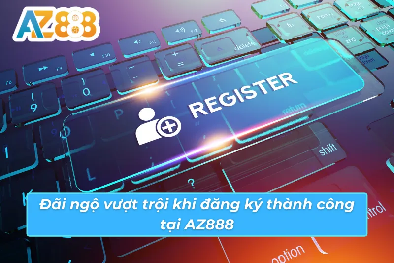 Đãi ngộ có thể tận dụng khi đăng ký AZ888 thành công
